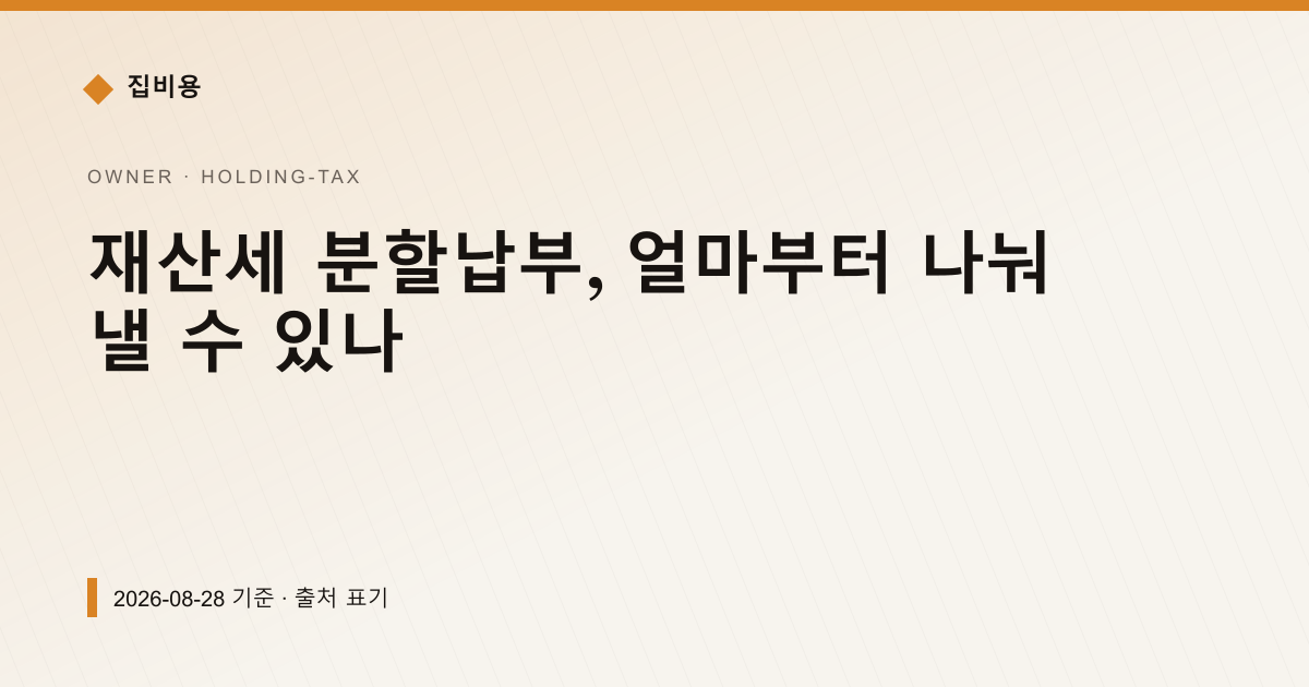 재산세 분할납부, 얼마부터 나눠 낼 수 있나 — 재산세·종부세 안내 이미지